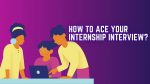 How To Ace Your Internship Interview